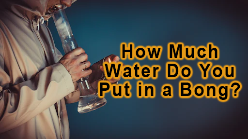 How Much Water Do You Put in a Bong?